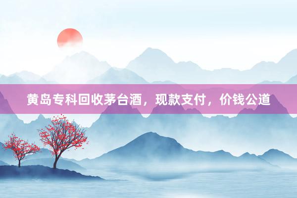 黄岛专科回收茅台酒，现款支付，价钱公道